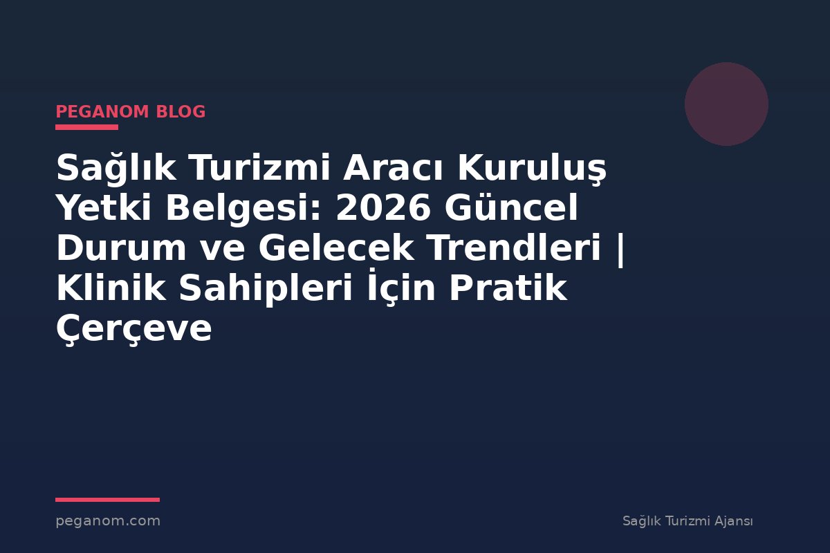 Sağlık Turizmi Aracı Kuruluş Yetki Belgesi: 2026 Güncel Durum ve Gelecek Trendleri | Klinik Sahipleri İçin Pratik Çerçeve