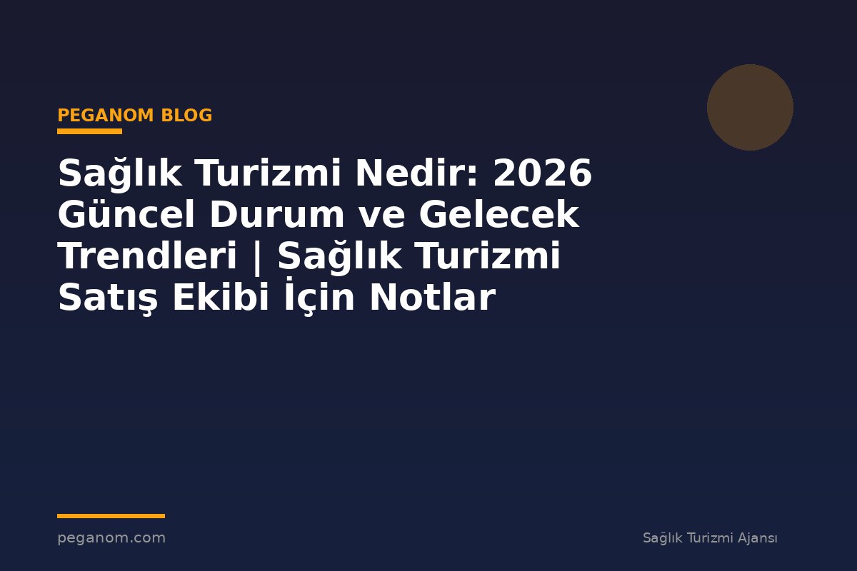 Sağlık Turizmi Nedir: 2026 Güncel Durum ve Gelecek Trendleri | Sağlık Turizmi Satış Ekibi İçin Notlar