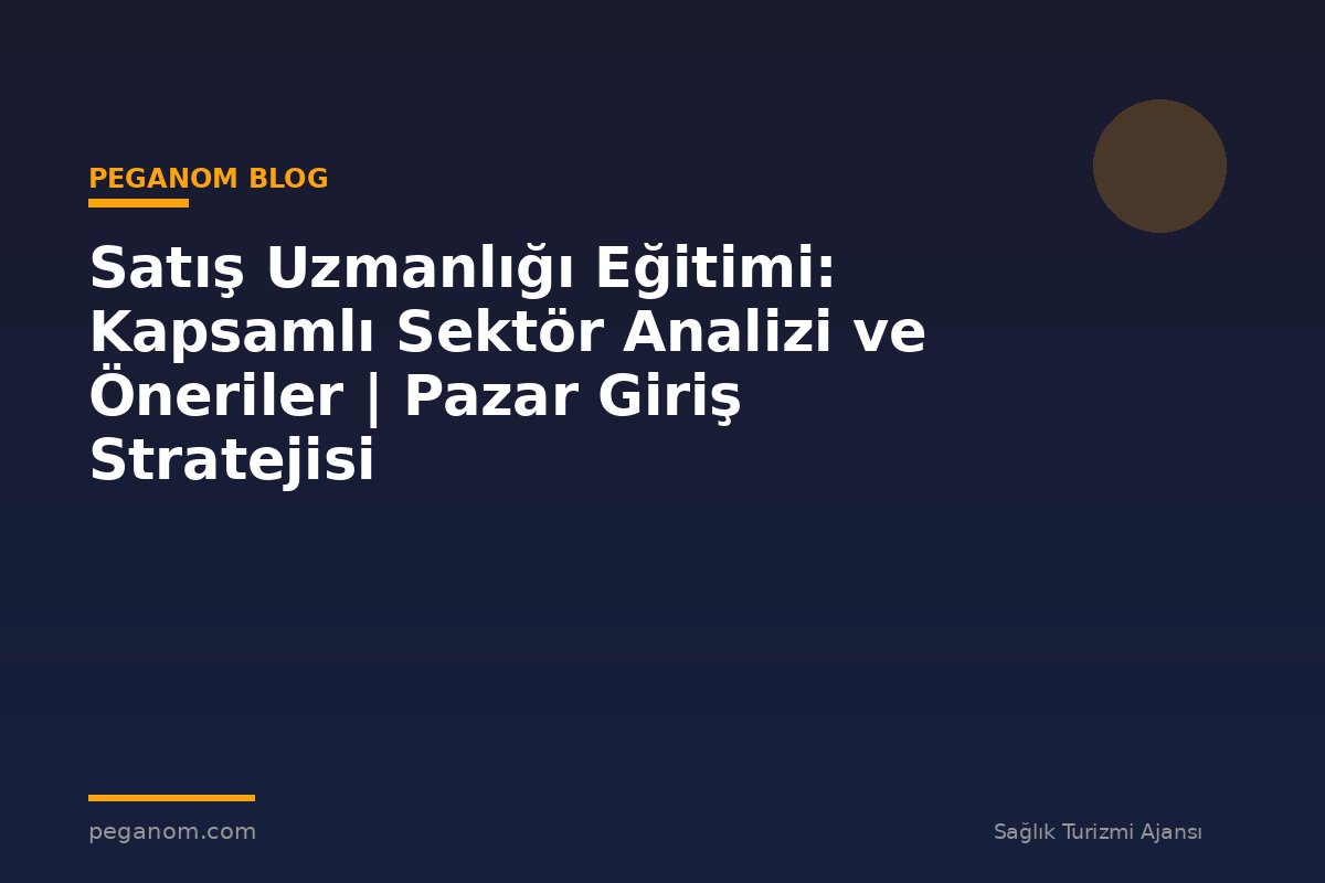 Satış Uzmanlığı Eğitimi: Kapsamlı Sektör Analizi ve Öneriler | Pazar Giriş Stratejisi
