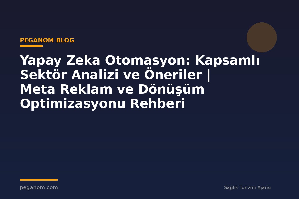 Yapay Zeka Otomasyon: Kapsamlı Sektör Analizi ve Öneriler | Meta Reklam ve Dönüşüm Optimizasyonu Rehberi