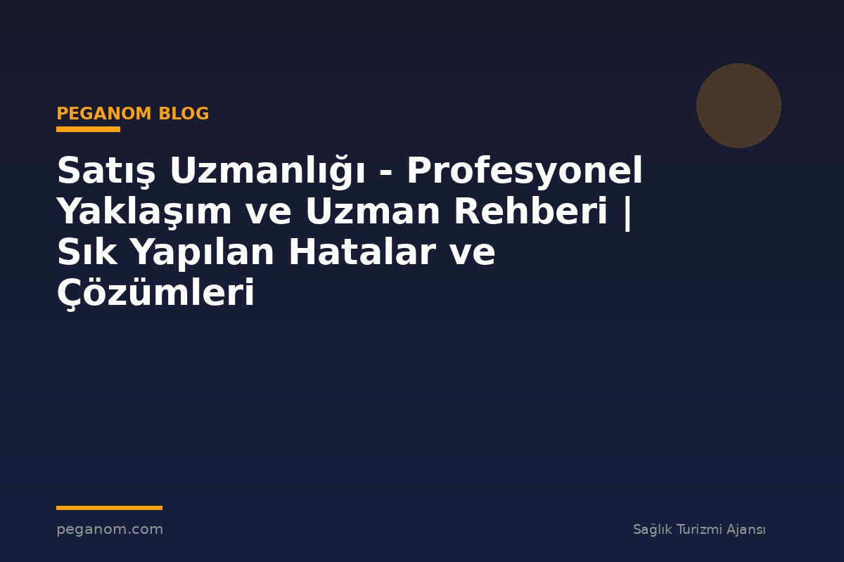 Satış Uzmanlığı - Profesyonel Yaklaşım ve Uzman Rehberi | Sık Yapılan Hatalar ve Çözümleri