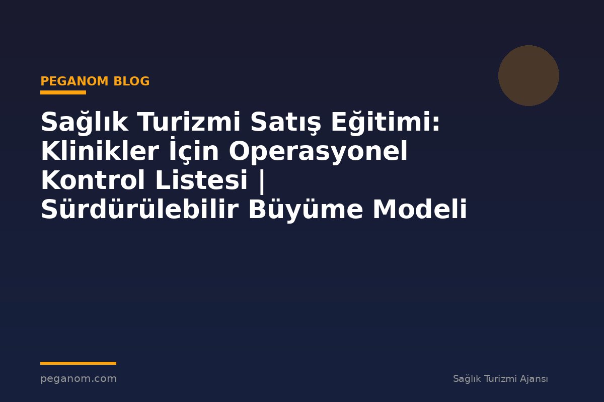 Sağlık Turizmi Satış Eğitimi: Klinikler İçin Operasyonel Kontrol Listesi | Sürdürülebilir Büyüme Modeli