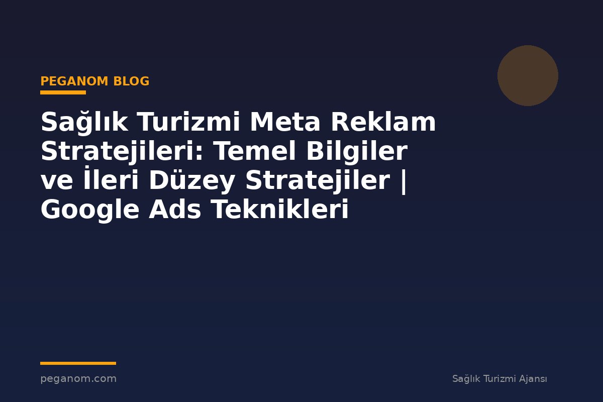 Sağlık Turizmi Meta Reklam Stratejileri: Temel Bilgiler ve İleri Düzey Stratejiler | Google Ads Teknikleri