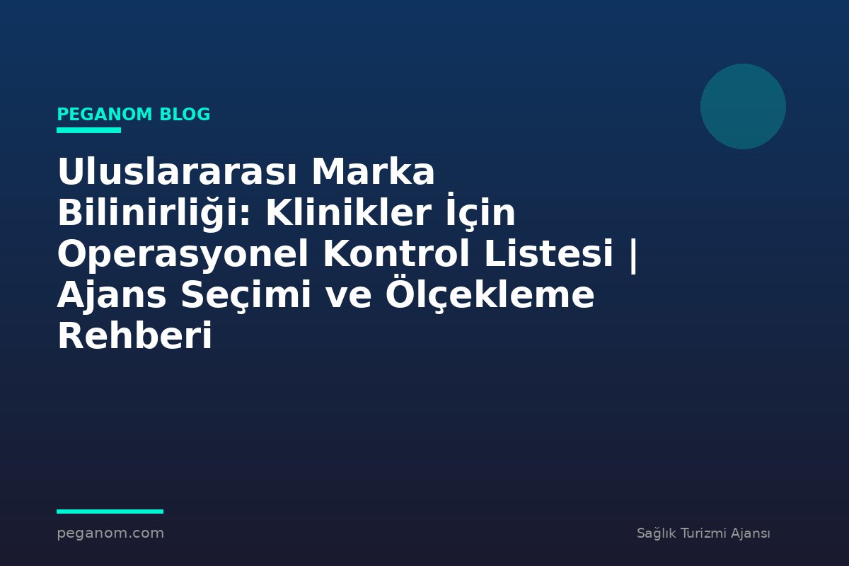 Uluslararası Marka Bilinirliği: Klinikler İçin Operasyonel Kontrol Listesi | Ajans Seçimi ve Ölçekleme Rehberi