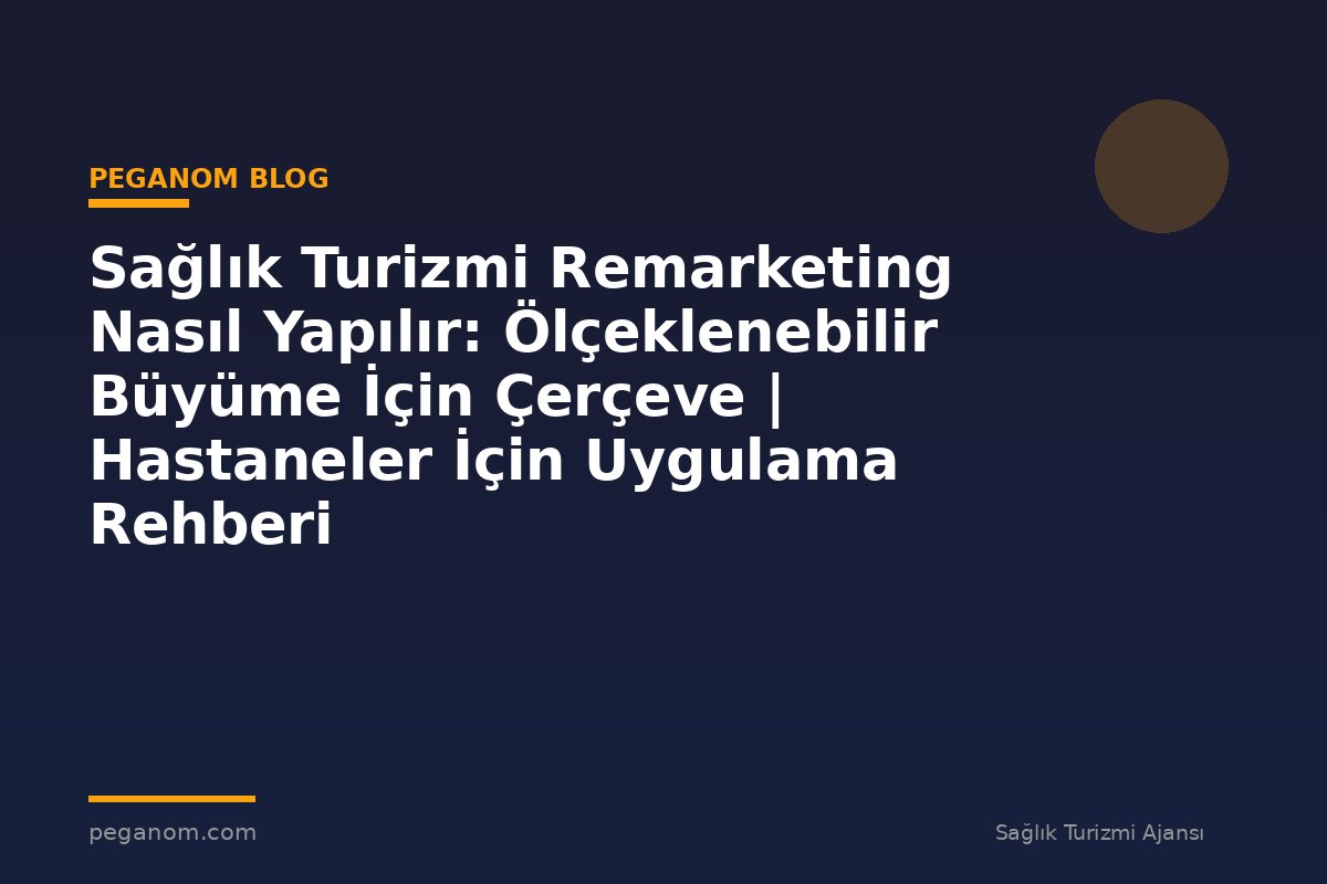 Sağlık Turizmi Remarketing Nasıl Yapılır: Ölçeklenebilir Büyüme İçin Çerçeve | Hastaneler İçin Uygulama Rehberi