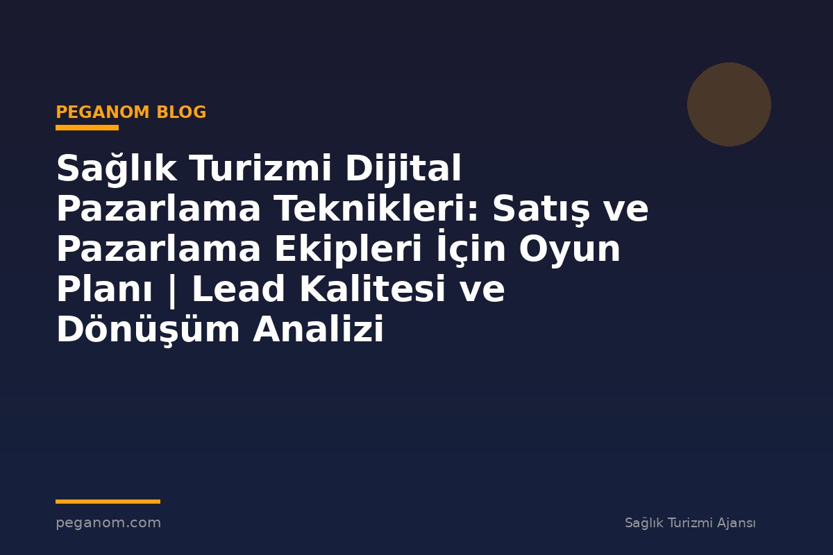 Sağlık Turizmi Dijital Pazarlama Teknikleri: Satış ve Pazarlama Ekipleri İçin Oyun Planı | Lead Kalitesi ve Dönüşüm Analizi