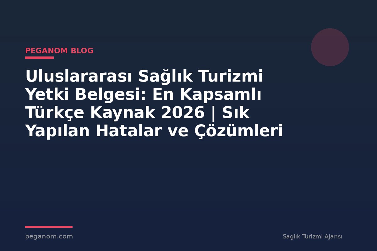Uluslararası Sağlık Turizmi Yetki Belgesi: En Kapsamlı Türkçe Kaynak 2026 | Sık Yapılan Hatalar ve Çözümleri