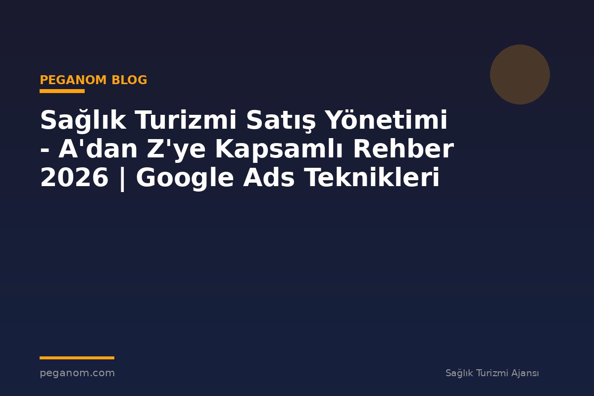 Sağlık Turizmi Satış Yönetimi - A'dan Z'ye Kapsamlı Rehber 2026 | Google Ads Teknikleri