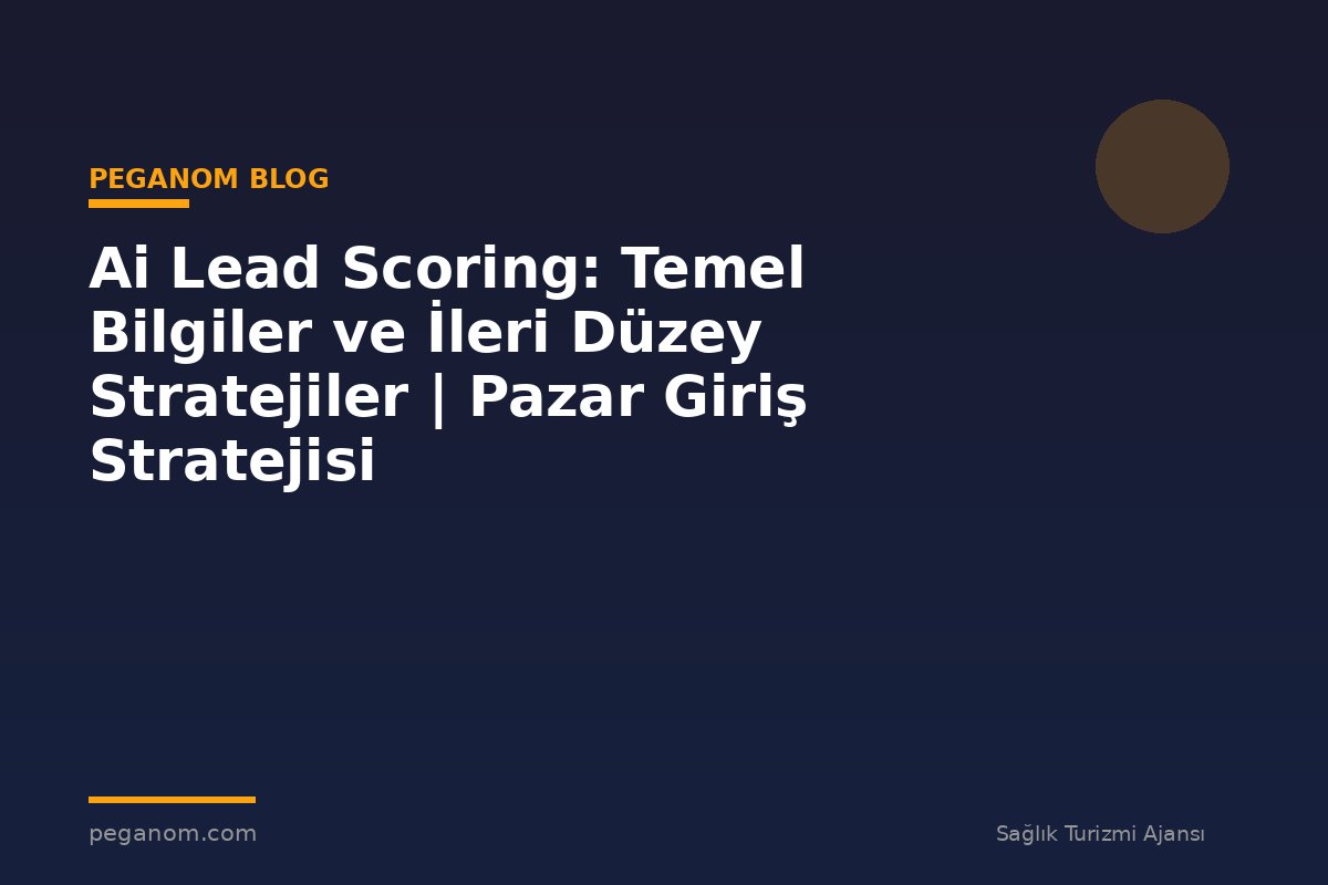 Ai Lead Scoring: Temel Bilgiler ve İleri Düzey Stratejiler | Pazar Giriş Stratejisi