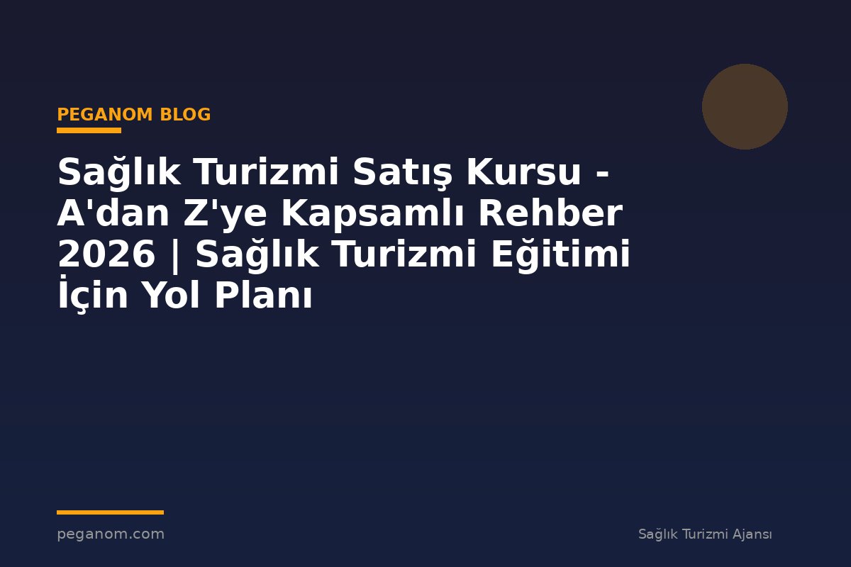Sağlık Turizmi Satış Kursu - A'dan Z'ye Kapsamlı Rehber 2026 | Sağlık Turizmi Eğitimi İçin Yol Planı