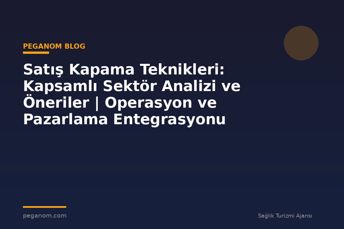 Satış Kapama Teknikleri: Kapsamlı Sektör Analizi ve Öneriler | Operasyon ve Pazarlama Entegrasyonu