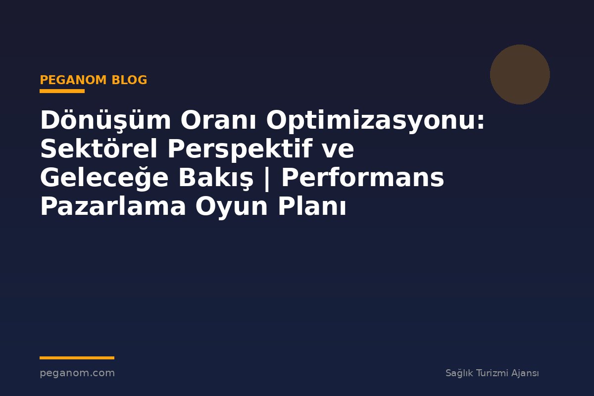 Dönüşüm Oranı Optimizasyonu: Sektörel Perspektif ve Geleceğe Bakış | Performans Pazarlama Oyun Planı