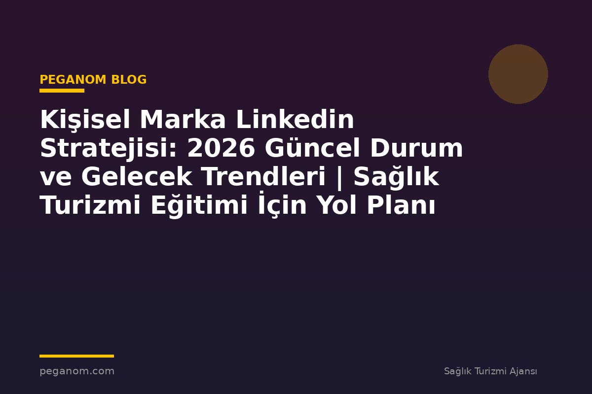 Kişisel Marka Linkedin Stratejisi: 2026 Güncel Durum ve Gelecek Trendleri | Sağlık Turizmi Eğitimi İçin Yol Planı