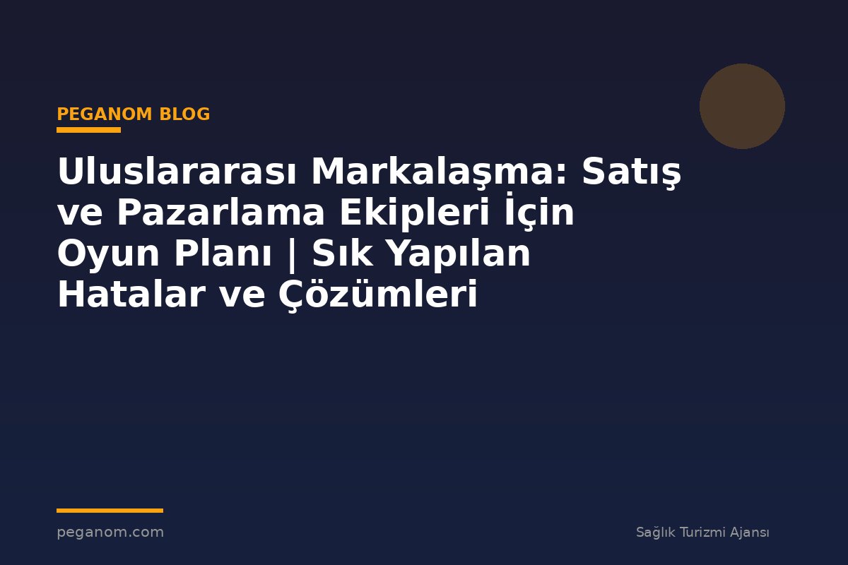 Uluslararası Markalaşma: Satış ve Pazarlama Ekipleri İçin Oyun Planı | Sık Yapılan Hatalar ve Çözümleri