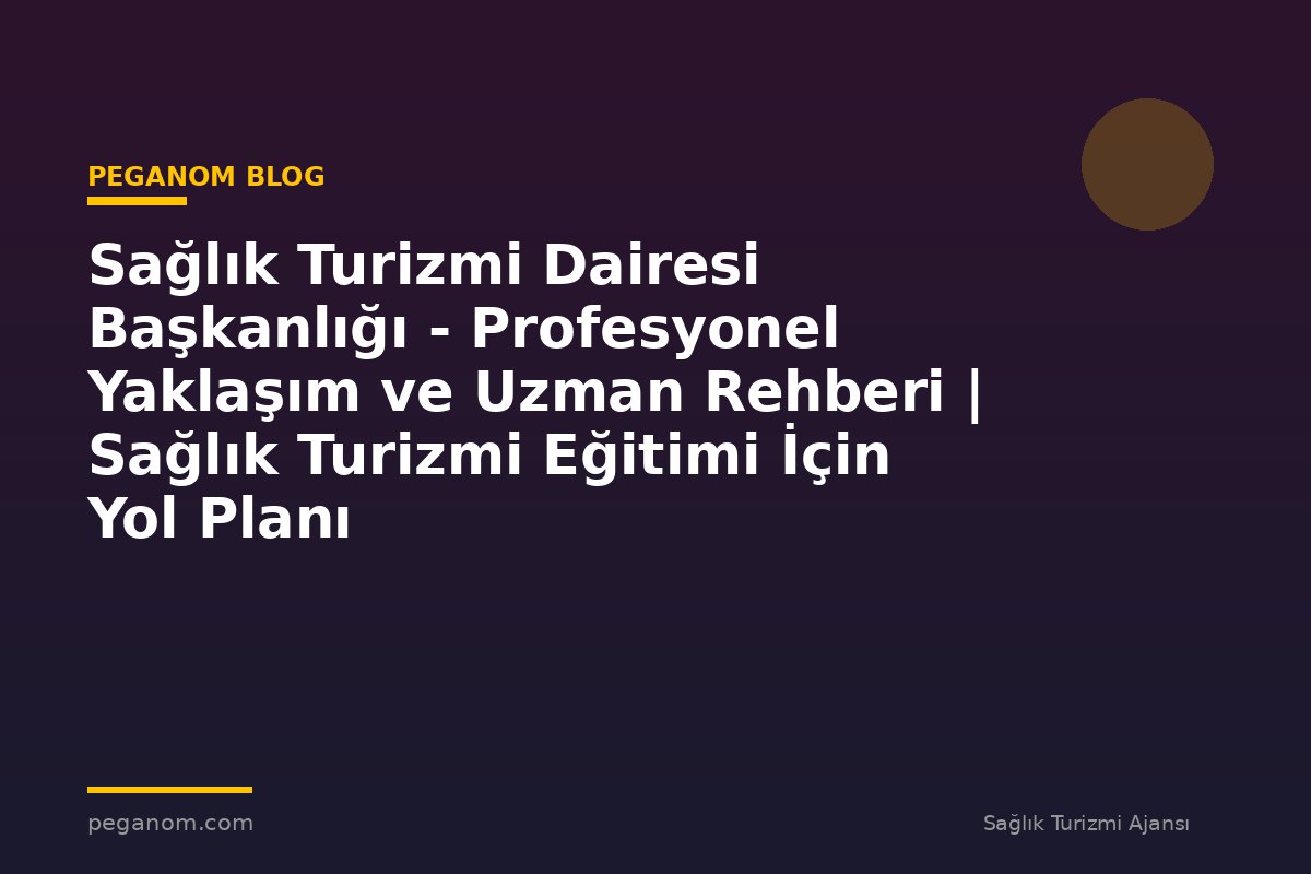Sağlık Turizmi Dairesi Başkanlığı - Profesyonel Yaklaşım ve Uzman Rehberi | Sağlık Turizmi Eğitimi İçin Yol Planı