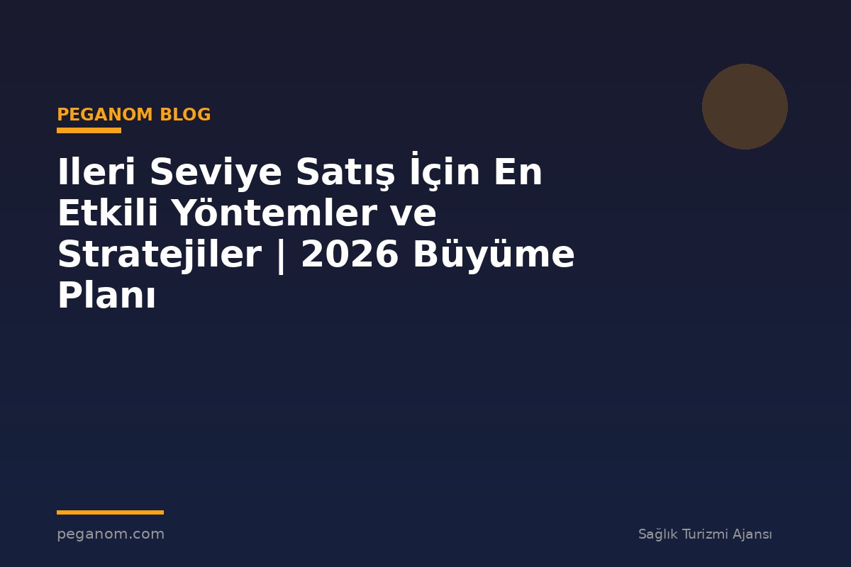 Ileri Seviye Satış İçin En Etkili Yöntemler ve Stratejiler | 2026 Büyüme Planı