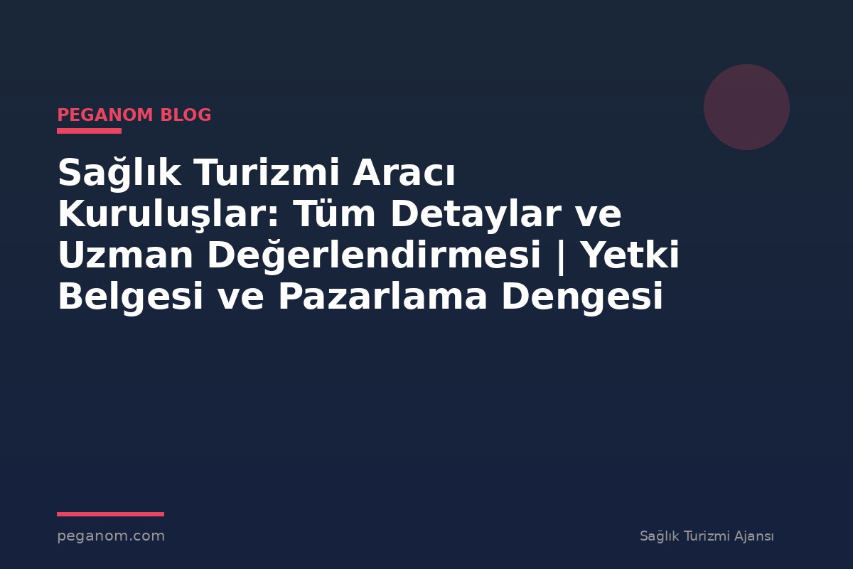 Sağlık Turizmi Aracı Kuruluşlar: Tüm Detaylar ve Uzman Değerlendirmesi | Yetki Belgesi ve Pazarlama Dengesi