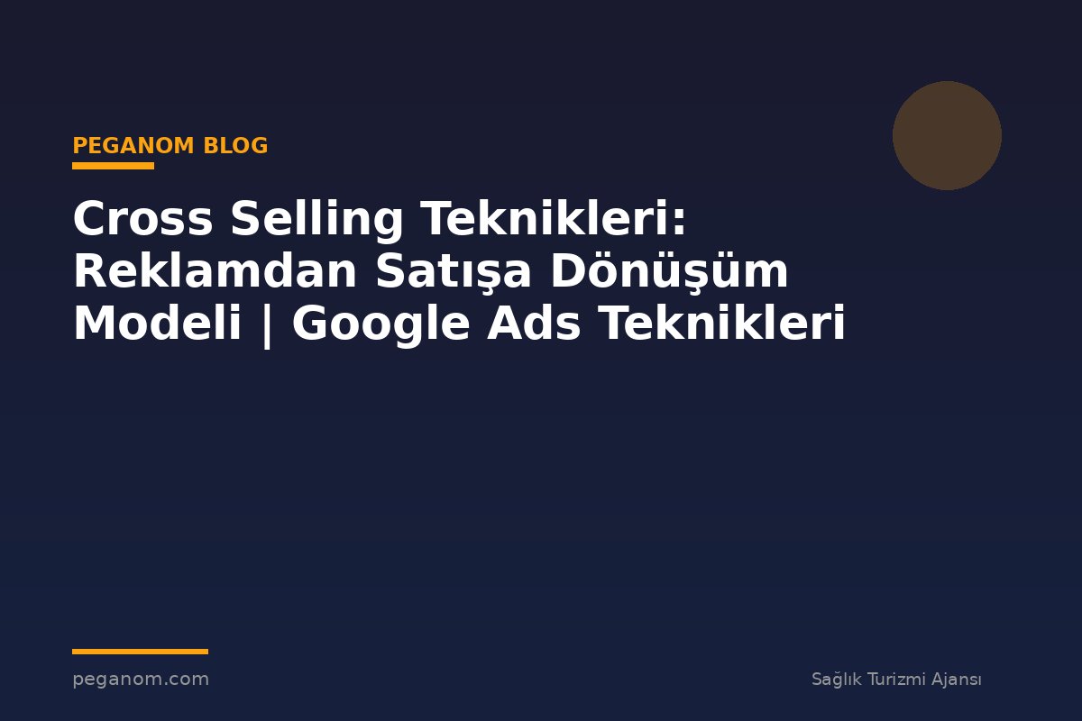 Cross Selling Teknikleri: Reklamdan Satışa Dönüşüm Modeli | Google Ads Teknikleri