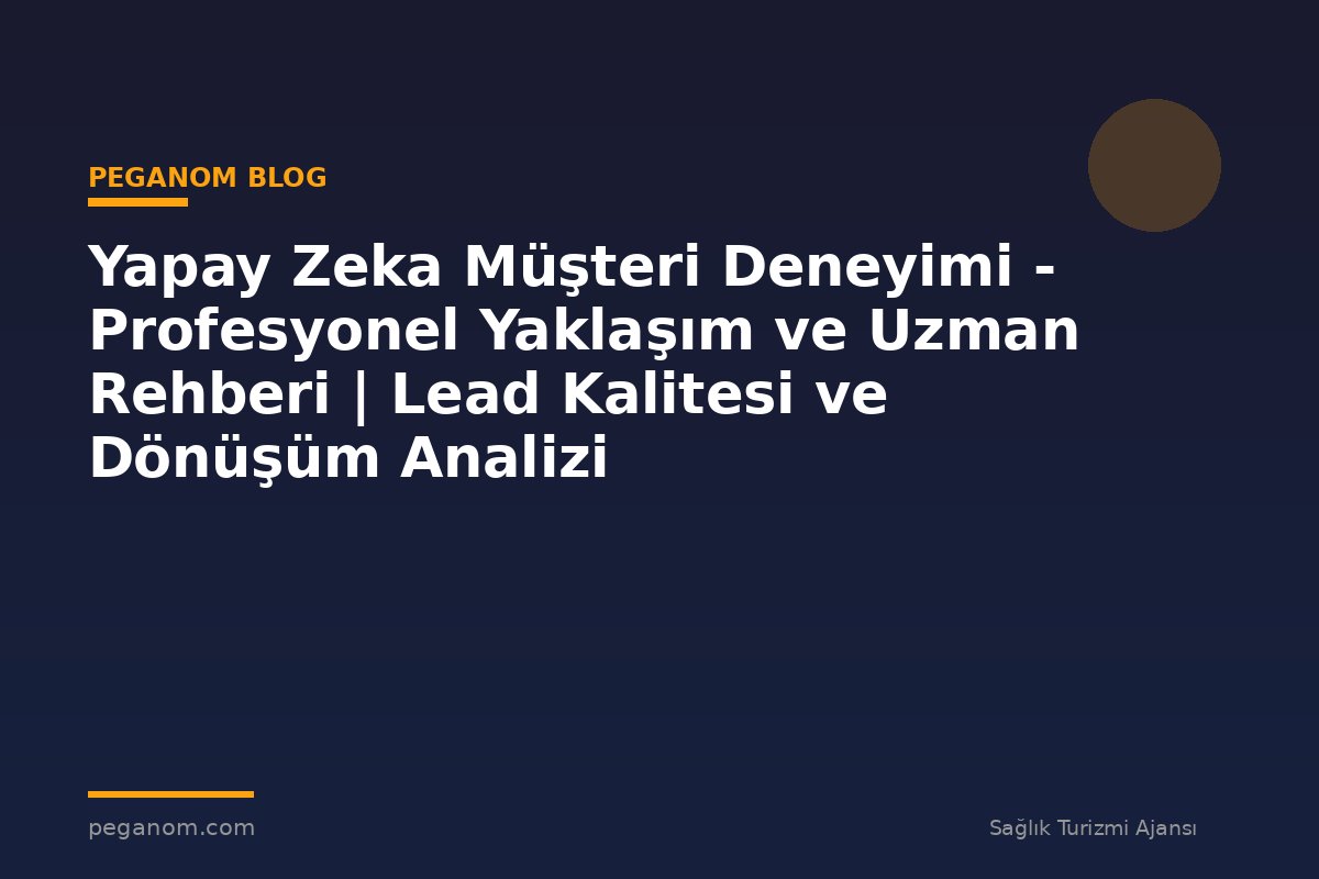 Yapay Zeka Müşteri Deneyimi - Profesyonel Yaklaşım ve Uzman Rehberi | Lead Kalitesi ve Dönüşüm Analizi