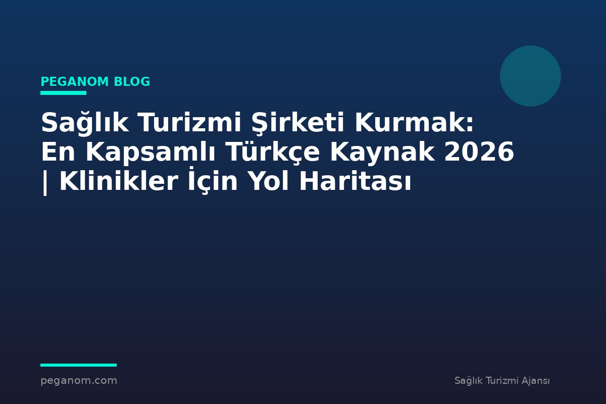 Sağlık Turizmi Şirketi Kurmak: En Kapsamlı Türkçe Kaynak 2026 | Klinikler İçin Yol Haritası