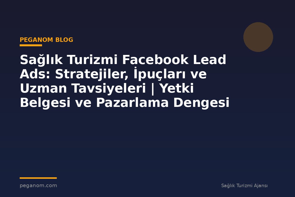 Sağlık Turizmi Facebook Lead Ads: Stratejiler, İpuçları ve Uzman Tavsiyeleri | Yetki Belgesi ve Pazarlama Dengesi