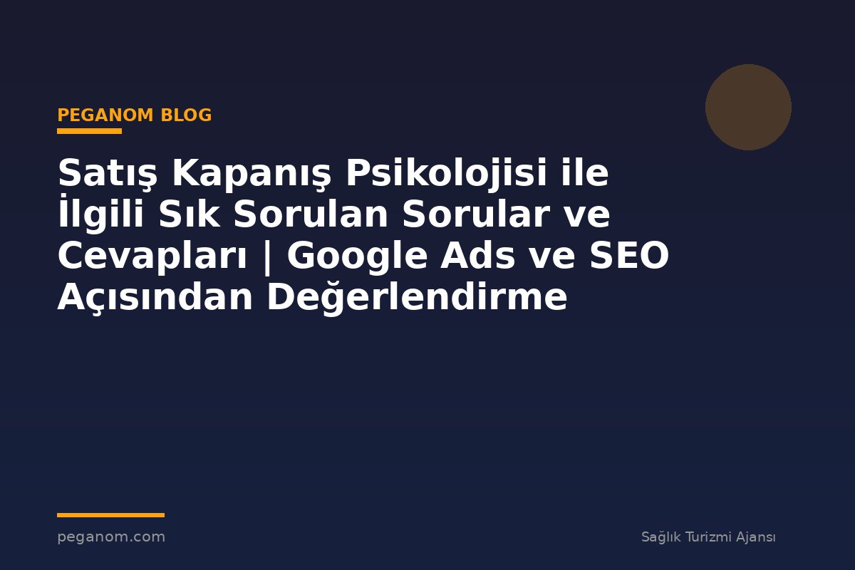 Satış Kapanış Psikolojisi ile İlgili Sık Sorulan Sorular ve Cevapları | Google Ads ve SEO Açısından Değerlendirme