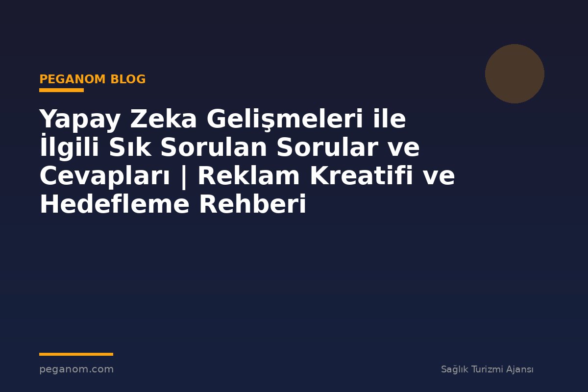 Yapay Zeka Gelişmeleri ile İlgili Sık Sorulan Sorular ve Cevapları | Reklam Kreatifi ve Hedefleme Rehberi