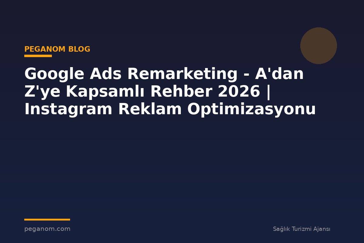 Google Ads Remarketing - A'dan Z'ye Kapsamlı Rehber 2026 | Instagram Reklam Optimizasyonu