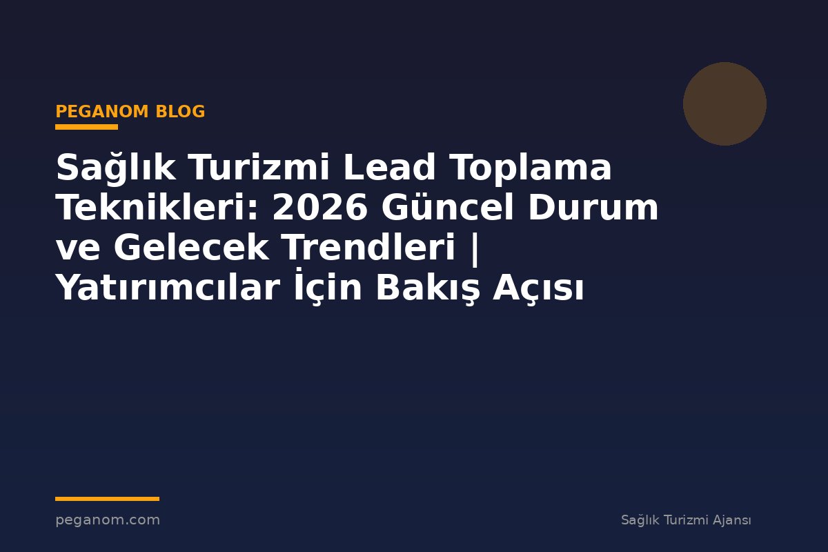 Sağlık Turizmi Lead Toplama Teknikleri: 2026 Güncel Durum ve Gelecek Trendleri | Yatırımcılar İçin Bakış Açısı