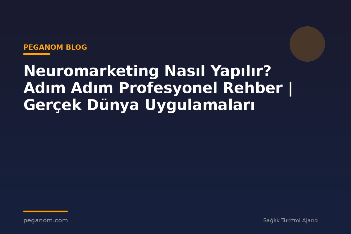 Neuromarketing Nasıl Yapılır? Adım Adım Profesyonel Rehber | Gerçek Dünya Uygulamaları