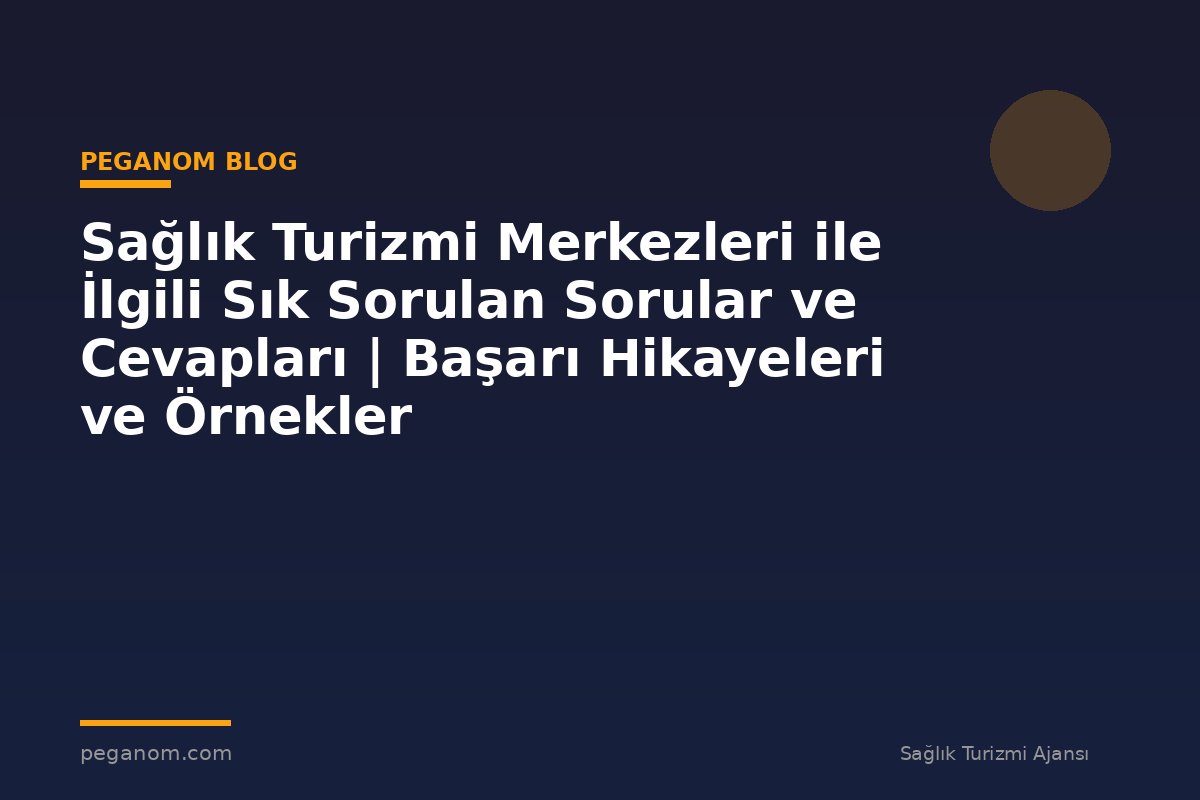 Sağlık Turizmi Merkezleri ile İlgili Sık Sorulan Sorular ve Cevapları | Başarı Hikayeleri ve Örnekler