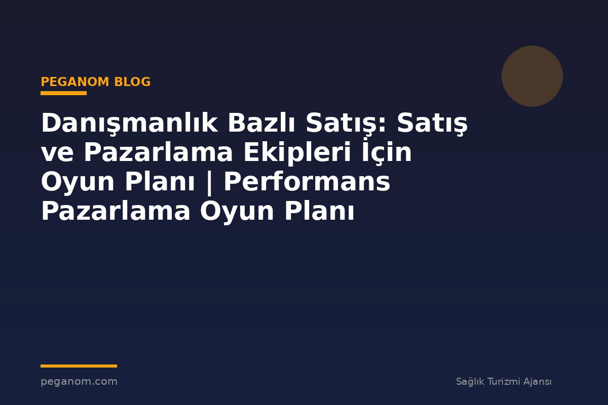 Danışmanlık Bazlı Satış: Satış ve Pazarlama Ekipleri İçin Oyun Planı | Performans Pazarlama Oyun Planı