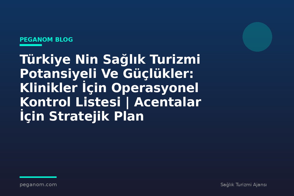 Türkiye Nin Sağlık Turizmi Potansiyeli Ve Güçlükler: Klinikler İçin Operasyonel Kontrol Listesi | Acentalar İçin Stratejik Plan