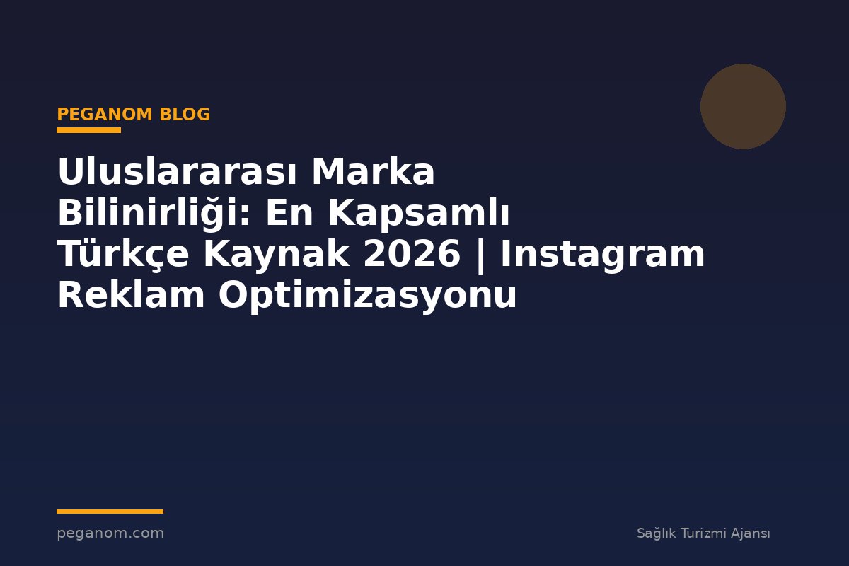 Uluslararası Marka Bilinirliği: En Kapsamlı Türkçe Kaynak 2026 | Instagram Reklam Optimizasyonu