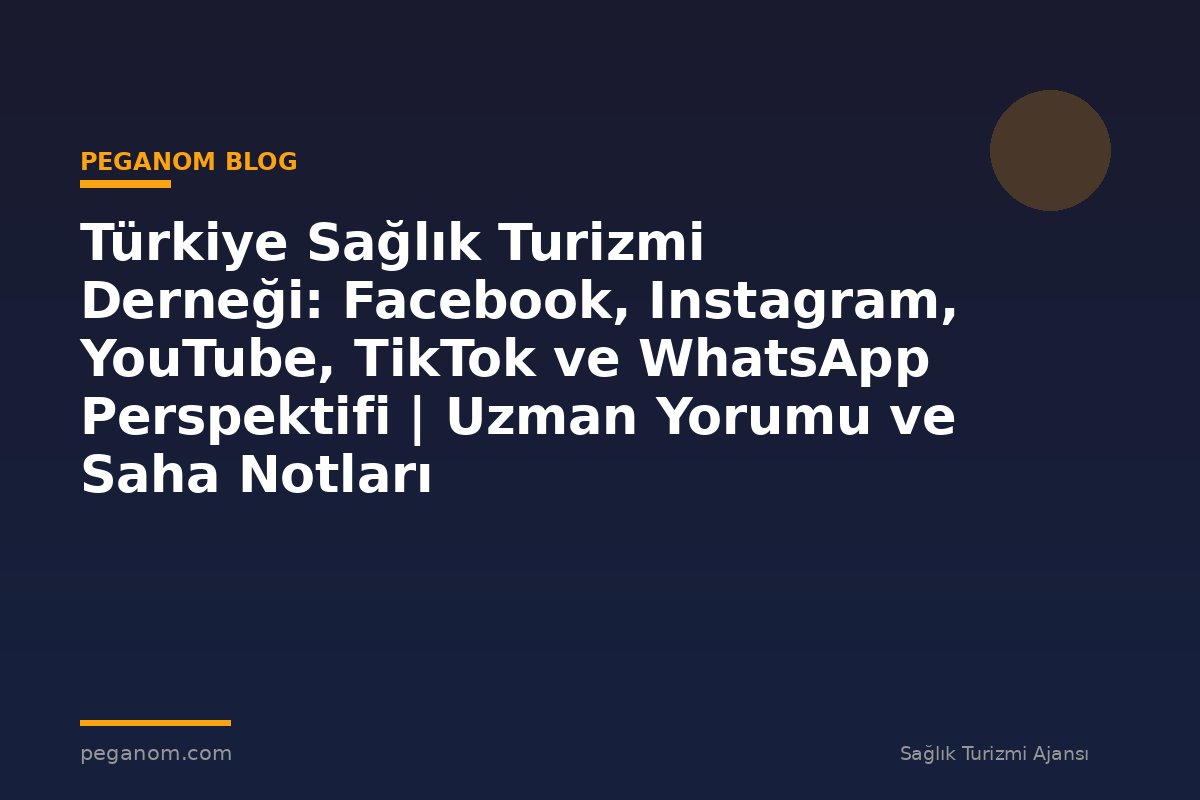 Türkiye Sağlık Turizmi Derneği: Facebook, Instagram, YouTube, TikTok ve WhatsApp Perspektifi | Uzman Yorumu ve Saha Notları