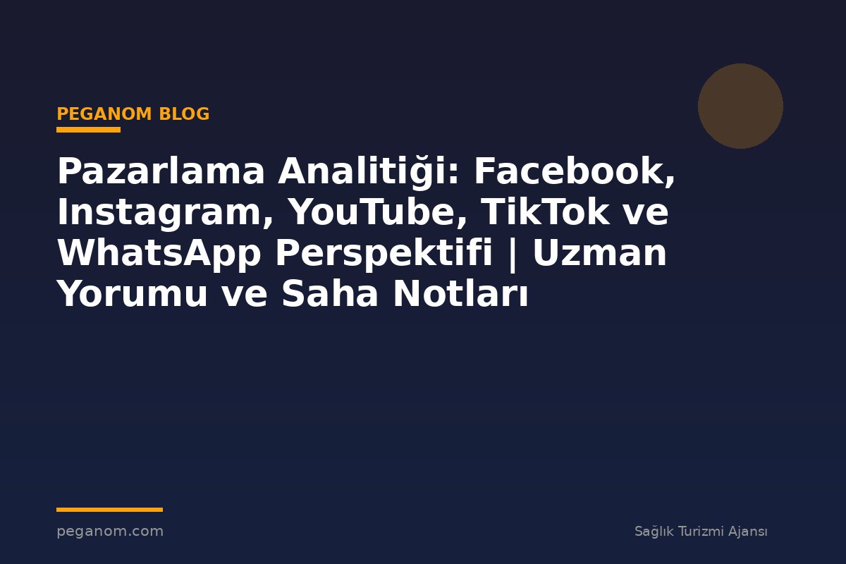 Pazarlama Analitiği: Facebook, Instagram, YouTube, TikTok ve WhatsApp Perspektifi | Uzman Yorumu ve Saha Notları