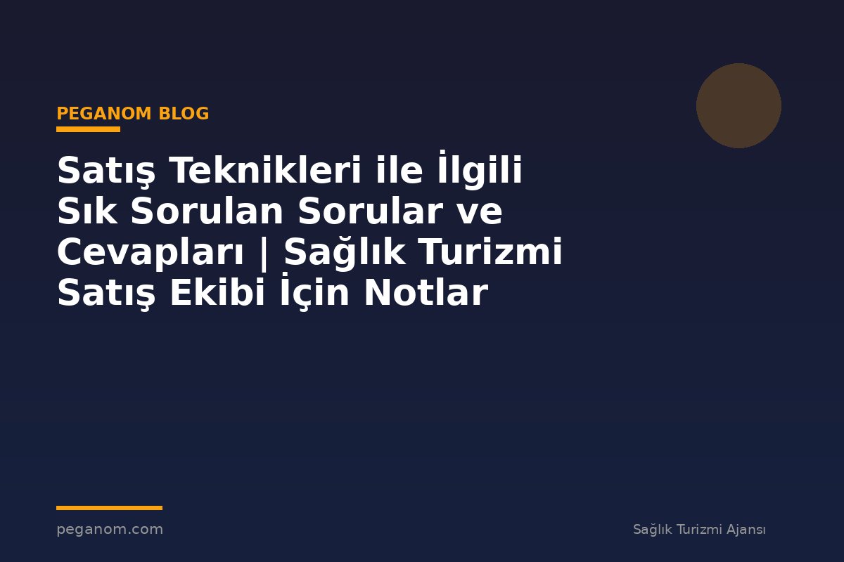 Satış Teknikleri ile İlgili Sık Sorulan Sorular ve Cevapları | Sağlık Turizmi Satış Ekibi İçin Notlar