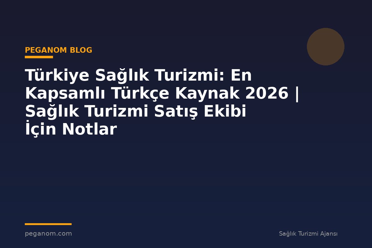 Türkiye Sağlık Turizmi: En Kapsamlı Türkçe Kaynak 2026 | Sağlık Turizmi Satış Ekibi İçin Notlar