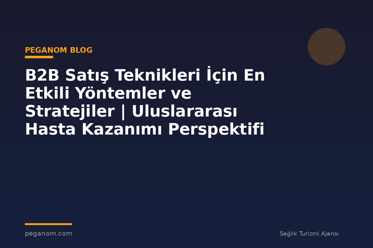 B2B Satış Teknikleri İçin En Etkili Yöntemler ve Stratejiler | Uluslararası Hasta Kazanımı Perspektifi