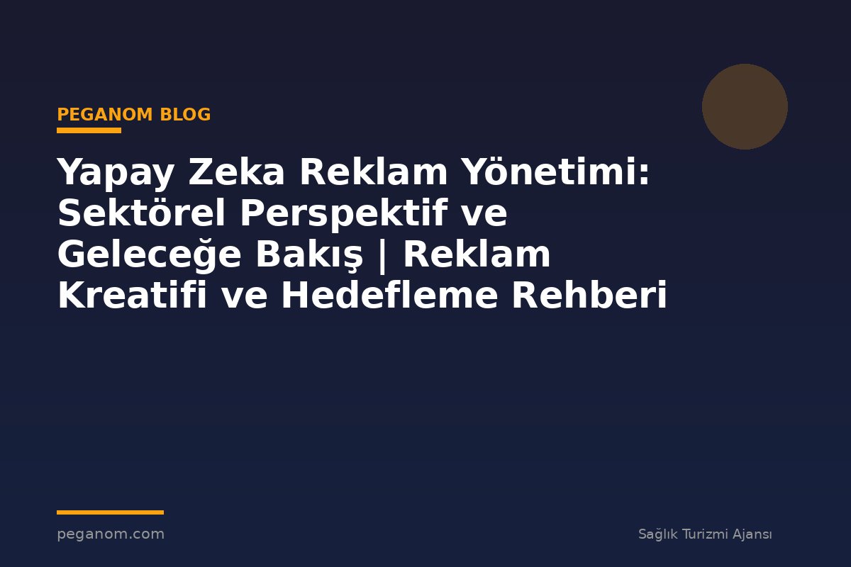 Yapay Zeka Reklam Yönetimi: Sektörel Perspektif ve Geleceğe Bakış | Reklam Kreatifi ve Hedefleme Rehberi