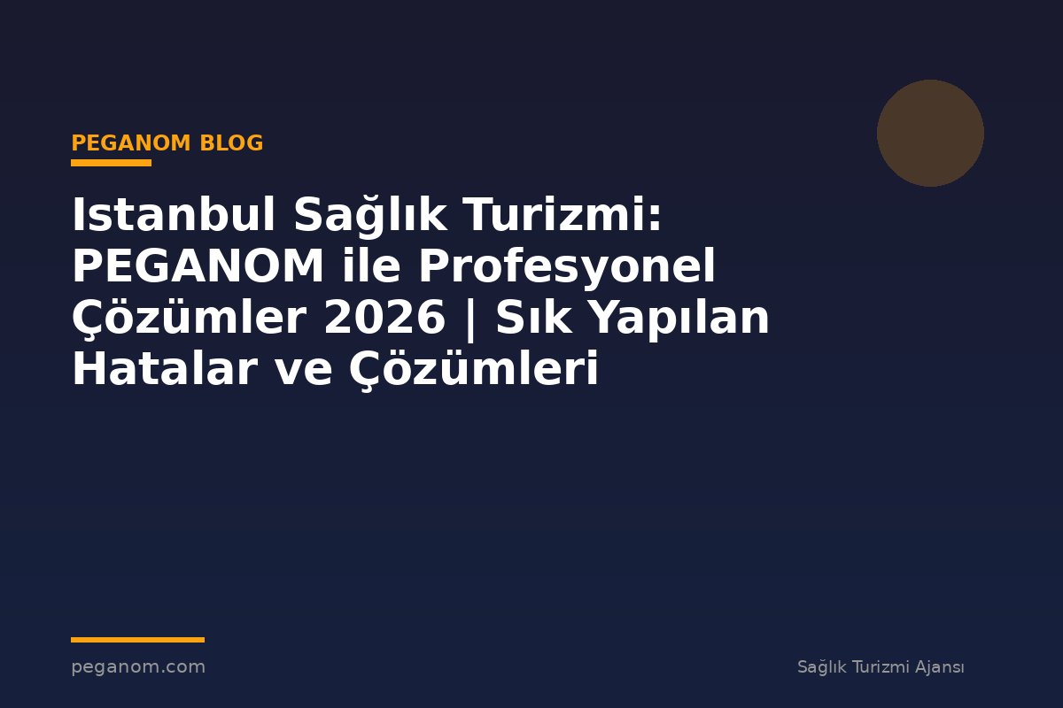 Istanbul Sağlık Turizmi: PEGANOM ile Profesyonel Çözümler 2026 | Sık Yapılan Hatalar ve Çözümleri