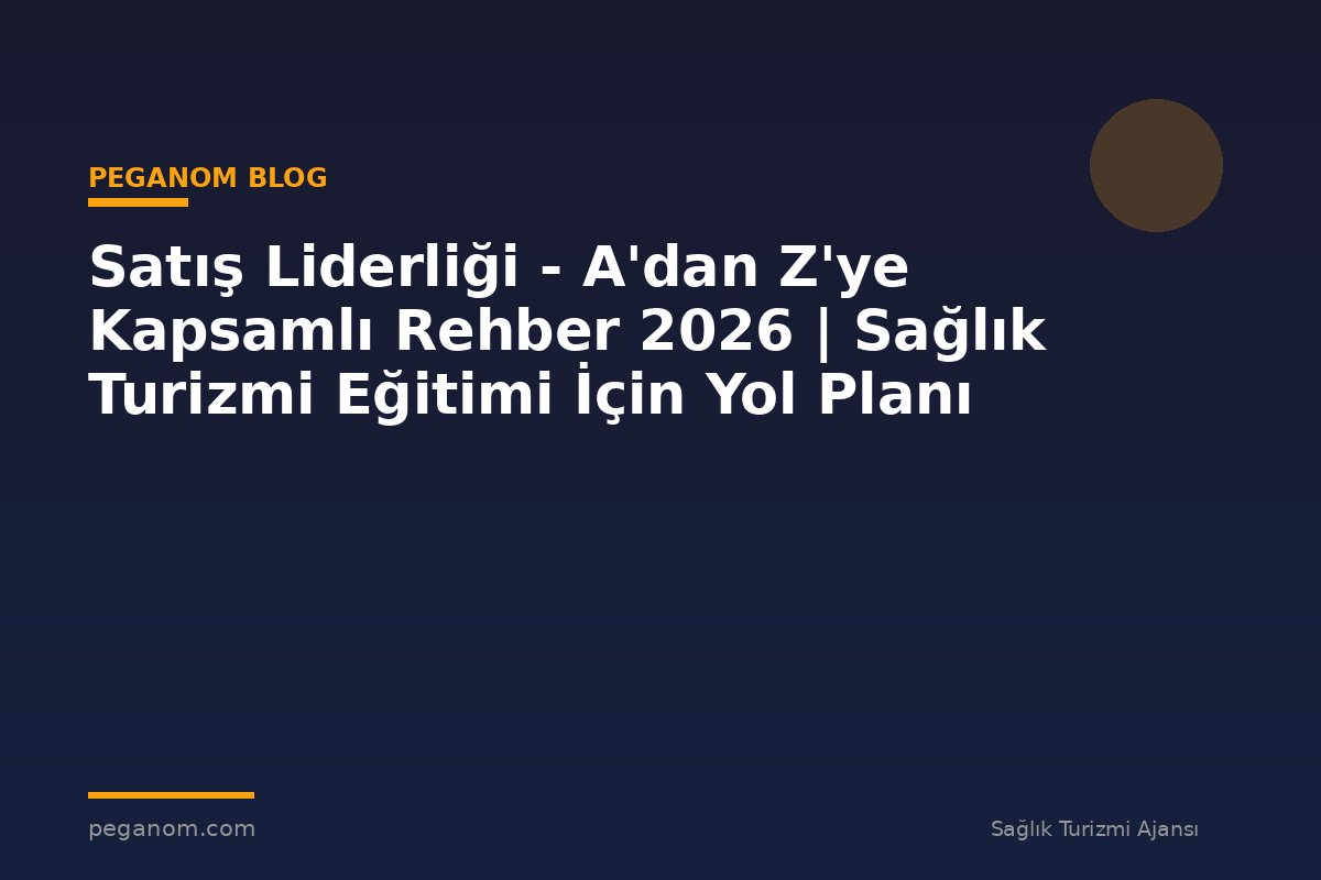 Satış Liderliği - A'dan Z'ye Kapsamlı Rehber 2026 | Sağlık Turizmi Eğitimi İçin Yol Planı