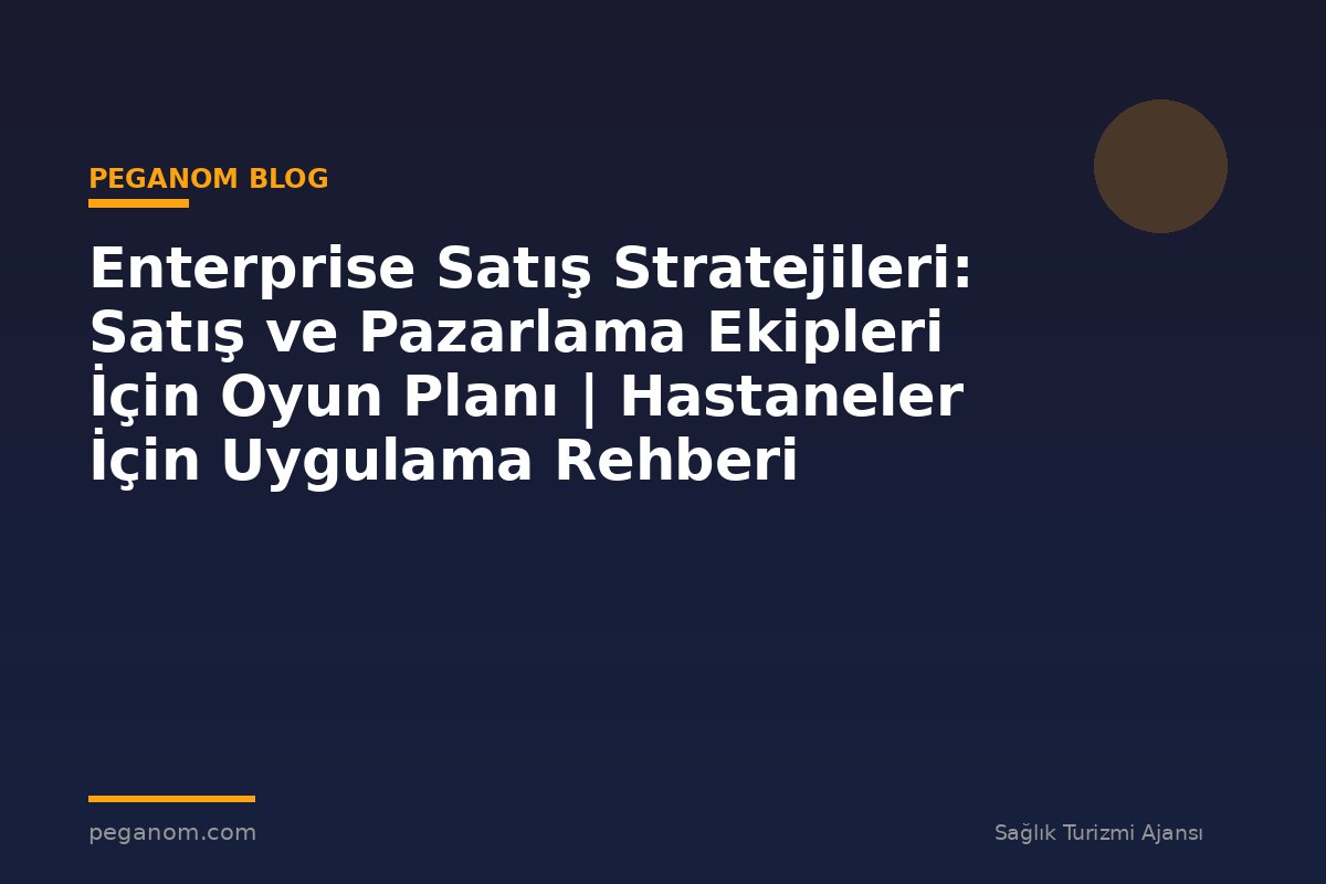 Enterprise Satış Stratejileri: Satış ve Pazarlama Ekipleri İçin Oyun Planı | Hastaneler İçin Uygulama Rehberi