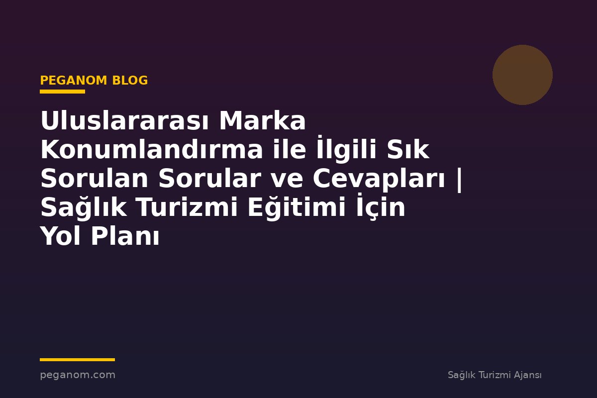 Uluslararası Marka Konumlandırma ile İlgili Sık Sorulan Sorular ve Cevapları | Sağlık Turizmi Eğitimi İçin Yol Planı