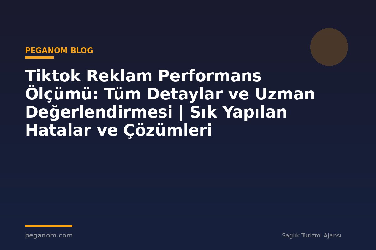 Tiktok Reklam Performans Ölçümü: Tüm Detaylar ve Uzman Değerlendirmesi | Sık Yapılan Hatalar ve Çözümleri