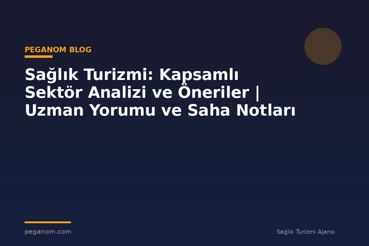 Sağlık Turizmi: Kapsamlı Sektör Analizi ve Öneriler | Uzman Yorumu ve Saha Notları
