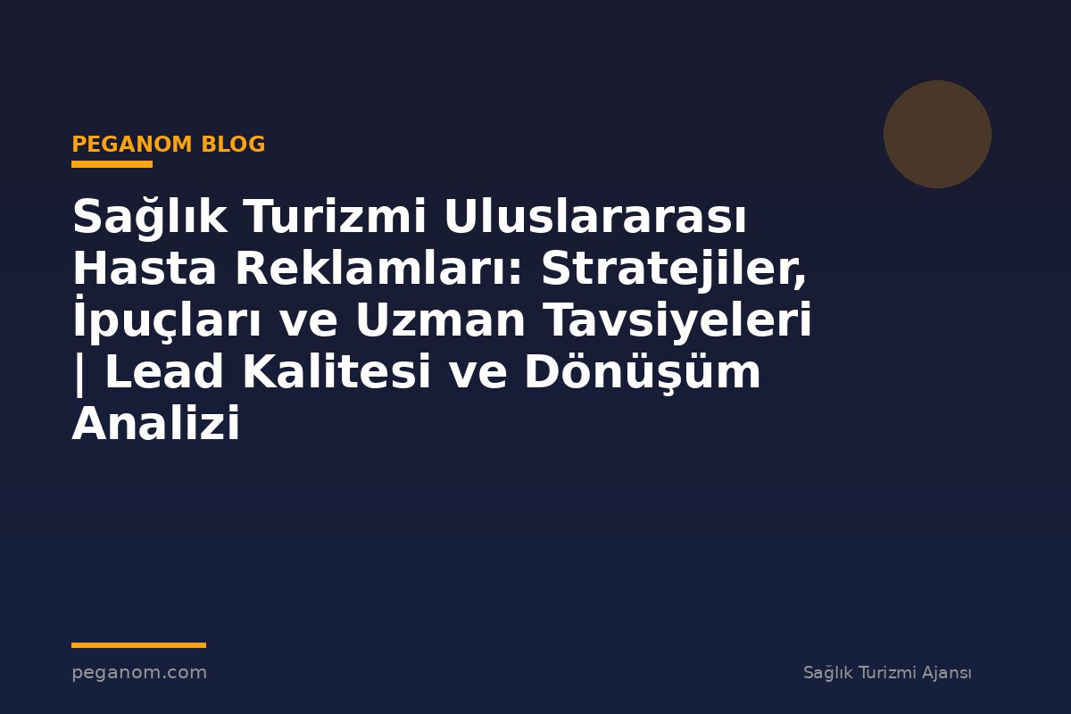 Sağlık Turizmi Uluslararası Hasta Reklamları: Stratejiler, İpuçları ve Uzman Tavsiyeleri | Lead Kalitesi ve Dönüşüm Analizi
