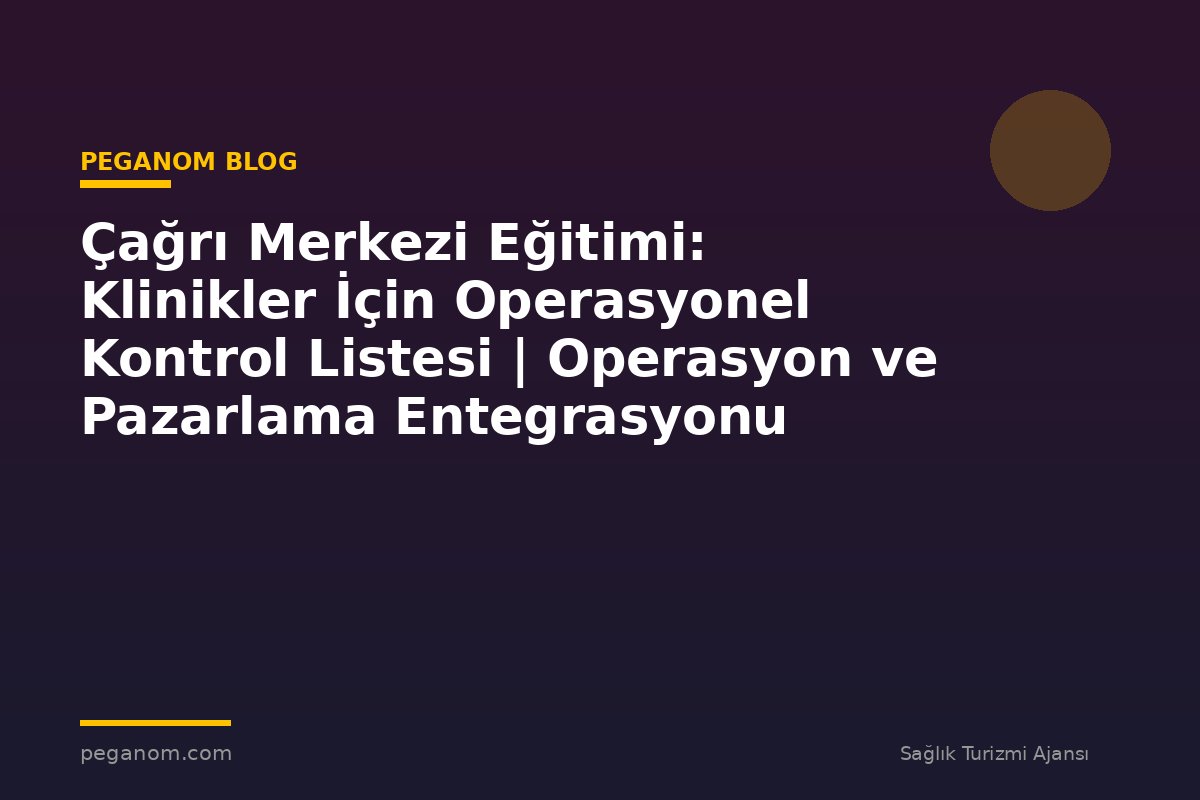 Çağrı Merkezi Eğitimi: Klinikler İçin Operasyonel Kontrol Listesi | Operasyon ve Pazarlama Entegrasyonu