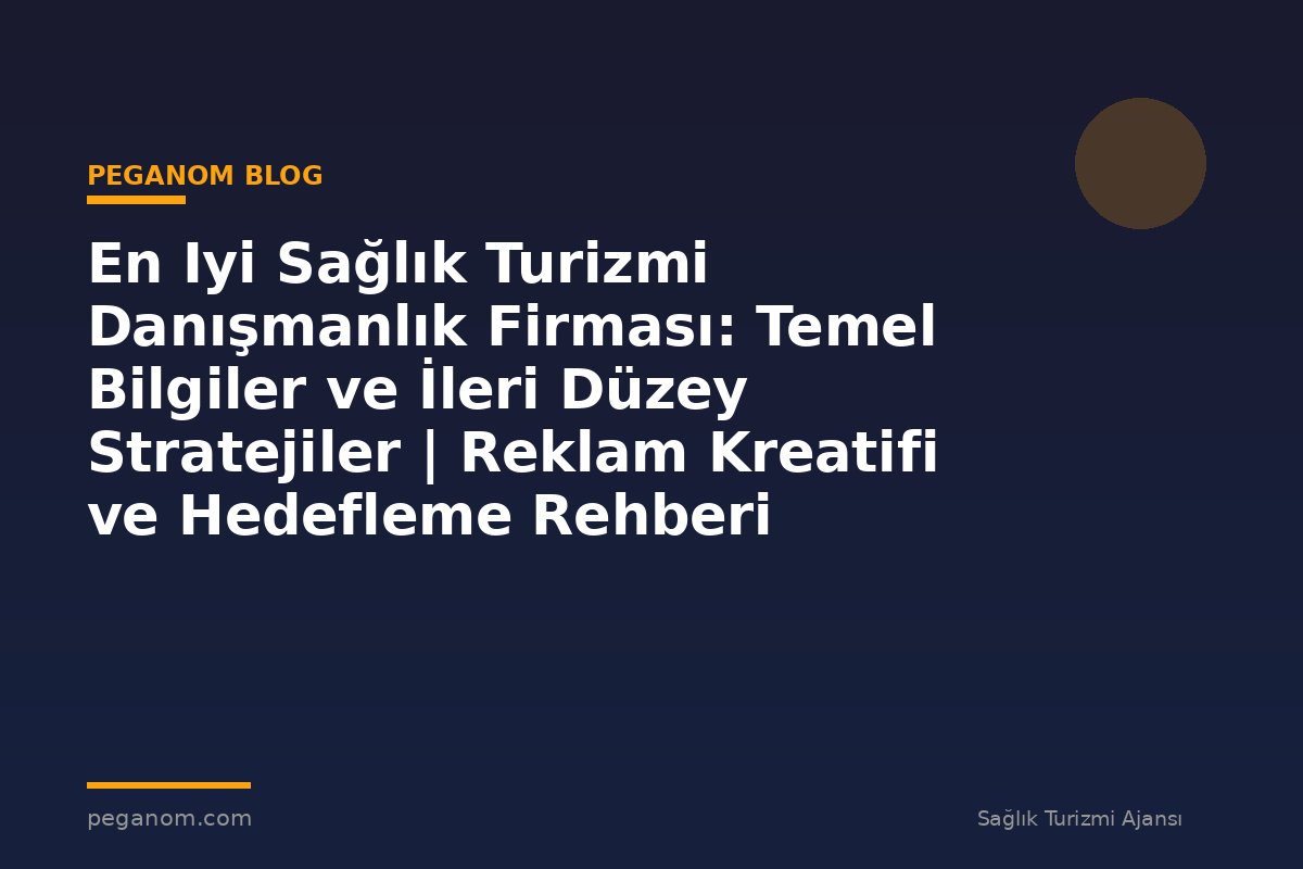 En Iyi Sağlık Turizmi Danışmanlık Firması: Temel Bilgiler ve İleri Düzey Stratejiler | Reklam Kreatifi ve Hedefleme Rehberi