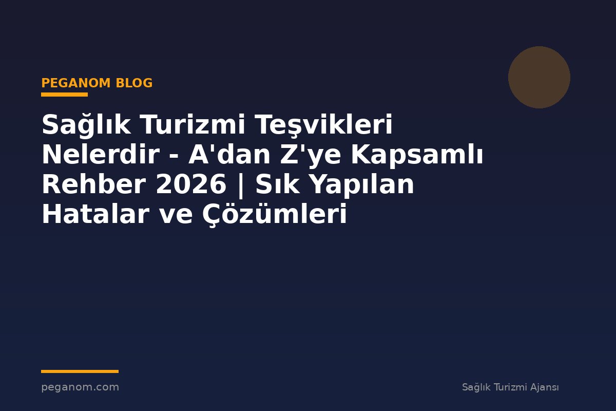 Sağlık Turizmi Teşvikleri Nelerdir - A'dan Z'ye Kapsamlı Rehber 2026 | Sık Yapılan Hatalar ve Çözümleri
